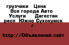 грузчики › Цена ­ 200 - Все города Авто » Услуги   . Дагестан респ.,Южно-Сухокумск г.